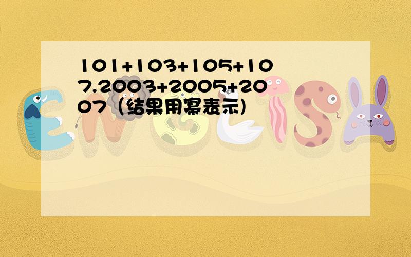 101+103+105+107.2003+2005+2007（结果用幂表示)