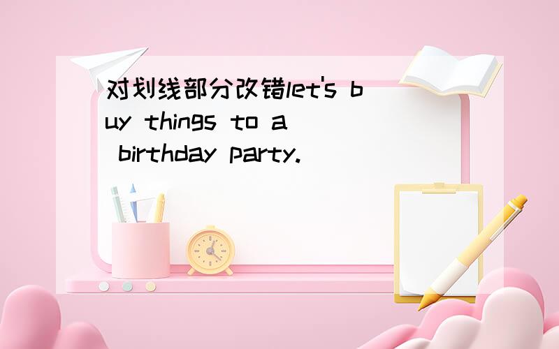 对划线部分改错let's buy things to a birthday party._____ _________ _ ________________A B C D