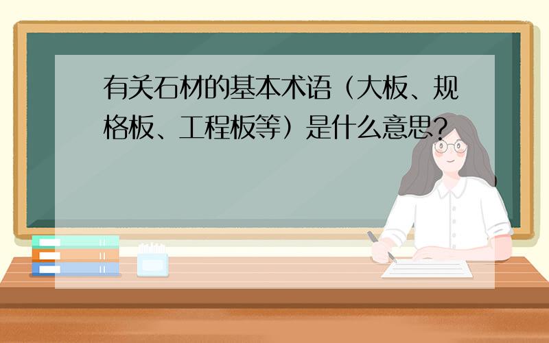 有关石材的基本术语（大板、规格板、工程板等）是什么意思?