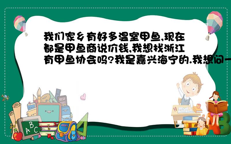 我们家乡有好多温室甲鱼,现在都是甲鱼商说价钱,我想找浙江有甲鱼协会吗?我是嘉兴海宁的.我想问一下你们哪里的温室甲鱼饲料便宜吗?多少一吨我可以批发吗?