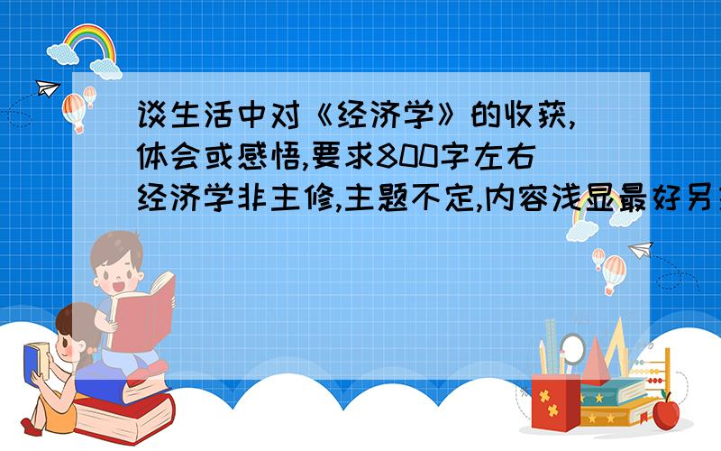 谈生活中对《经济学》的收获,体会或感悟,要求800字左右经济学非主修,主题不定,内容浅显最好另提，无碍