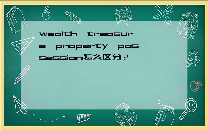 wealth,treasure,property,possession怎么区分?
