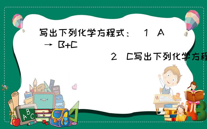 写出下列化学方程式：(1)A → B+C______________ (2)C写出下列化学方程式：(1)A  → B+C______________         (2)C  +CuO→A+E___________________