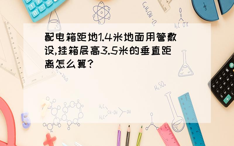 配电箱距地1.4米地面用管敷设,挂箱层高3.5米的垂直距离怎么算?