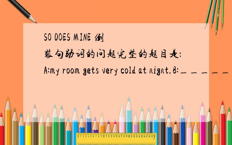 SO DOES MINE 倒装句助词的问题完整的题目是：A:my room gets very cold at nignt.B:_________A.so is mind B:so does mind我选了A,正确答案是B 详解里写着,系动词GETS,代替它的应该是助动词DOES,木有看懂,