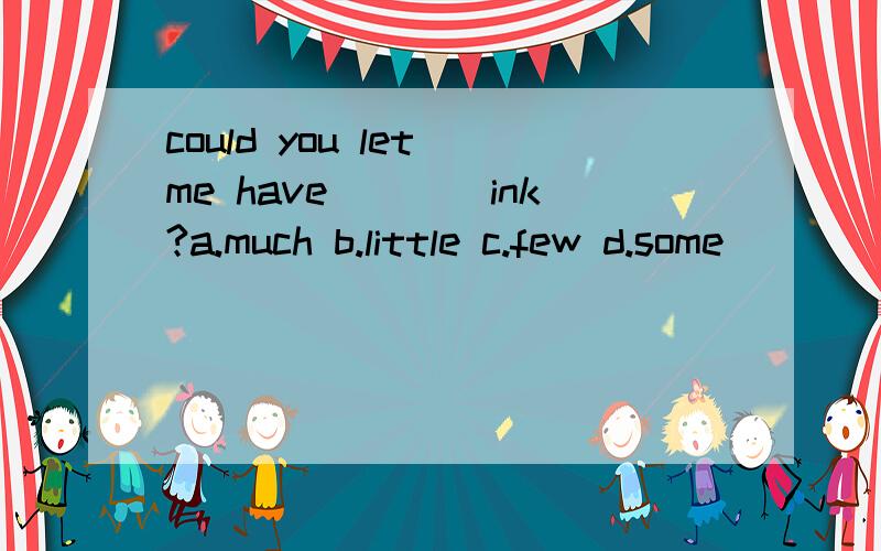 could you let me have____ink?a.much b.little c.few d.some