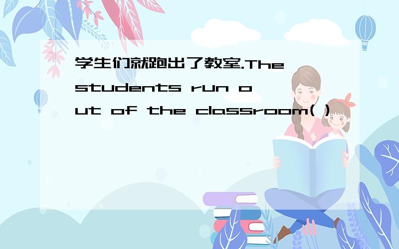 学生们就跑出了教室.The students run out of the classroom( )