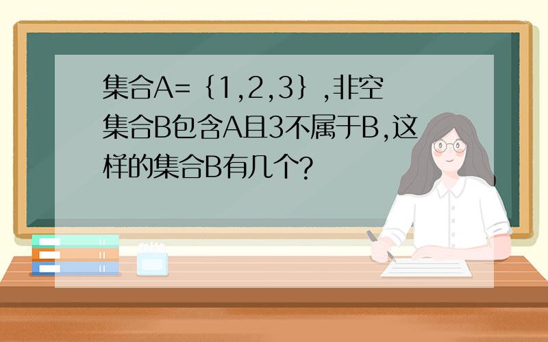 集合A=﹛1,2,3﹜,非空集合B包含A且3不属于B,这样的集合B有几个?