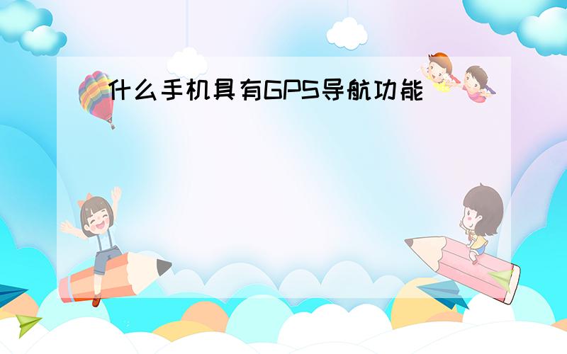 什么手机具有GPS导航功能