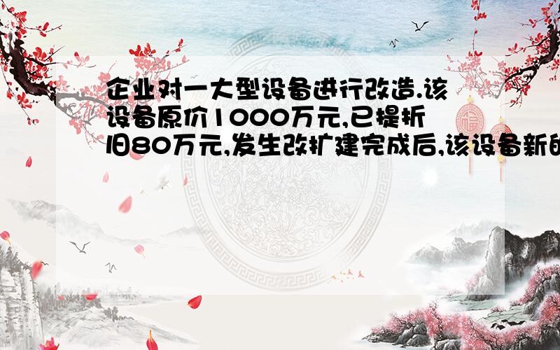 企业对一大型设备进行改造.该设备原价1000万元,已提折旧80万元,发生改扩建完成后,该设备新的原价为( ).       A.1055万元                          B.1135万元                    C.1140万元                    D.11