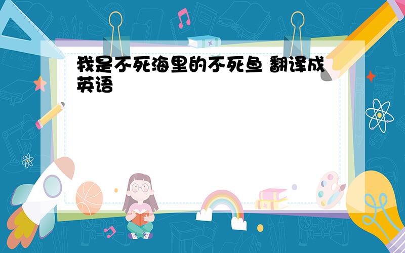 我是不死海里的不死鱼 翻译成英语