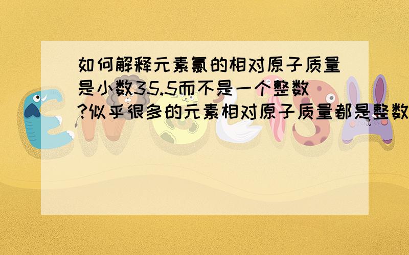 如何解释元素氯的相对原子质量是小数35.5而不是一个整数?似乎很多的元素相对原子质量都是整数,可为什么氯是小数呢,