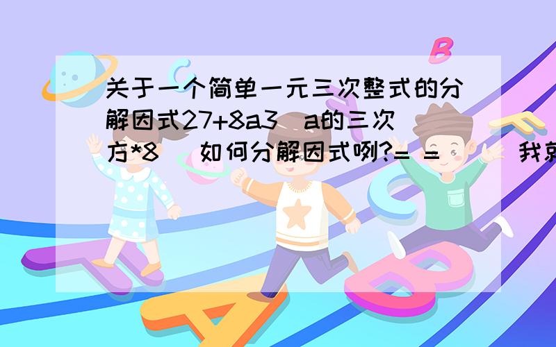 关于一个简单一元三次整式的分解因式27+8a3（a的三次方*8） 如何分解因式咧?= =|||我就是不知道公式是什么才来问的呀……………………