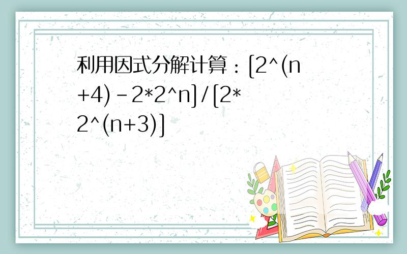 利用因式分解计算：[2^(n+4)-2*2^n]/[2*2^(n+3)]