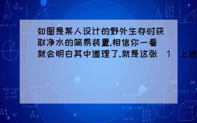 如图是某人设计的野外生存时获取净水的简易装置,相信你一看就会明白其中道理了.就是这张（1）上述净水装置在获取纯净水过程中发生了（   ）和（   ）两个物态变化（2）除了将脏水净化