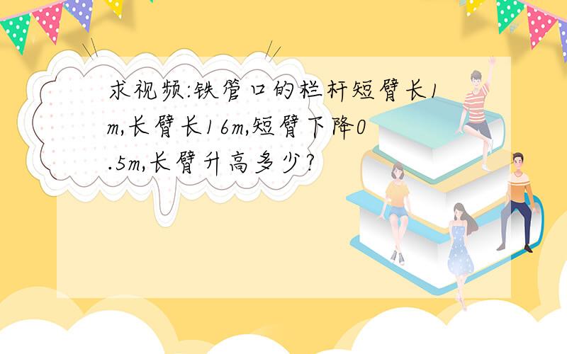 求视频:铁管口的栏杆短臂长1m,长臂长16m,短臂下降0.5m,长臂升高多少?