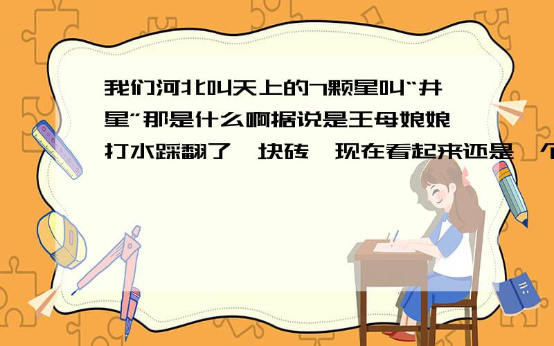 我们河北叫天上的7颗星叫“井星”那是什么啊据说是王母娘娘打水踩翻了一块砖,现在看起来还是一个圆形缺一部分