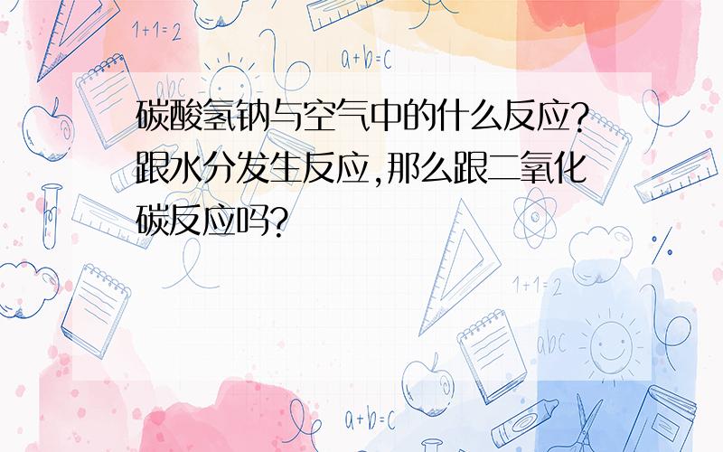 碳酸氢钠与空气中的什么反应?跟水分发生反应,那么跟二氧化碳反应吗?