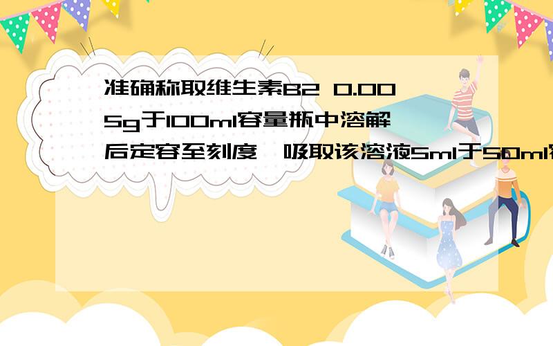 准确称取维生素B2 0.005g于100ml容量瓶中溶解后定容至刻度,吸取该溶液5ml于50ml容量瓶定容.问该溶液共稀释了多少倍?给出计算过程偶在此先感谢各路大师的解答啦