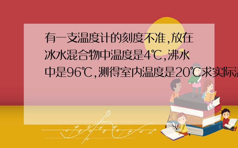 有一支温度计的刻度不准,放在冰水混合物中温度是4℃,沸水中是96℃,测得室内温度是20℃求实际温度……如题有4个答案：A.16℃ B.24℃ C.20℃ D.17.4℃ 急 给个理由先