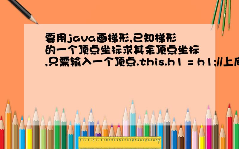 要用java画梯形,已知梯形的一个顶点坐标求其余顶点坐标,只需输入一个顶点.this.h1 = h1;//上底\x05\x05this.h2 = h2;//下底\x05\x05this.r1 = r1;//高\x05\x05this.px1 = (pointx - h2) / 2;//左下角顶点横坐标\x05\x05thi