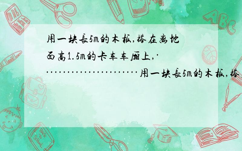 用一块长5m的木板,搭在离地面高1.5m的卡车车厢上,·······················用一块长5m的木板,搭在离地面高1.5m的卡车车厢上,用它把重物1000N的货物匀速拉到车上,若不计摩擦作用,人