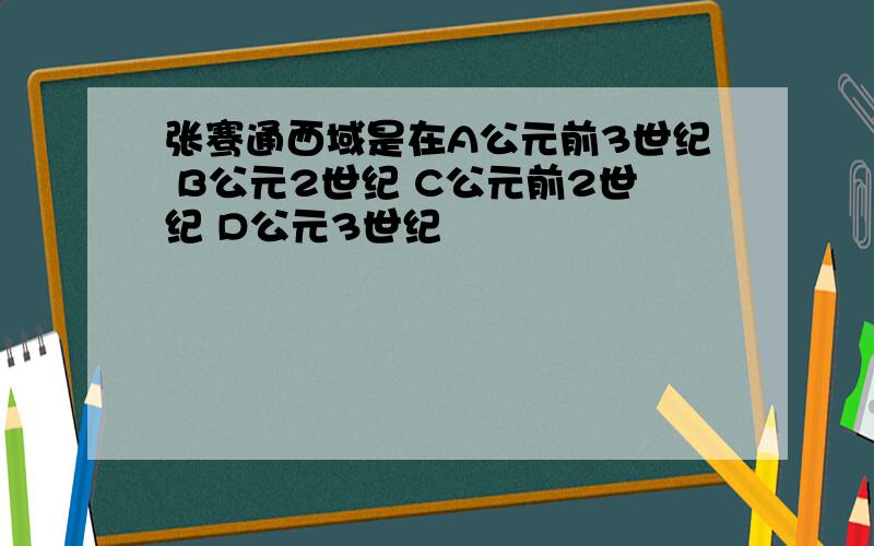 张骞通西域是在A公元前3世纪 B公元2世纪 C公元前2世纪 D公元3世纪