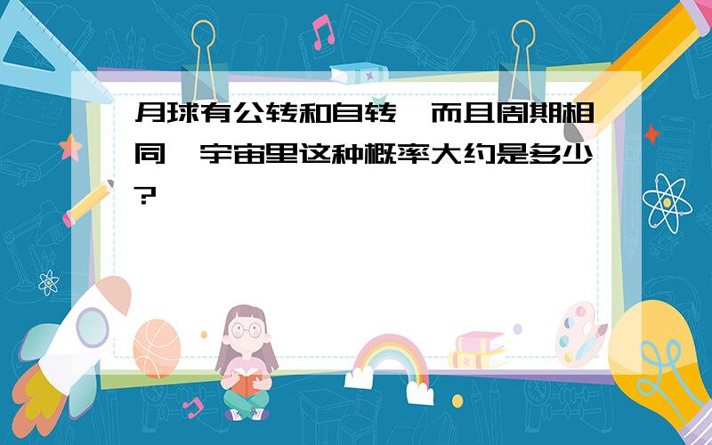 月球有公转和自转,而且周期相同,宇宙里这种概率大约是多少?