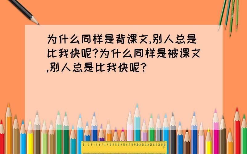 为什么同样是背课文,别人总是比我快呢?为什么同样是被课文,别人总是比我快呢?