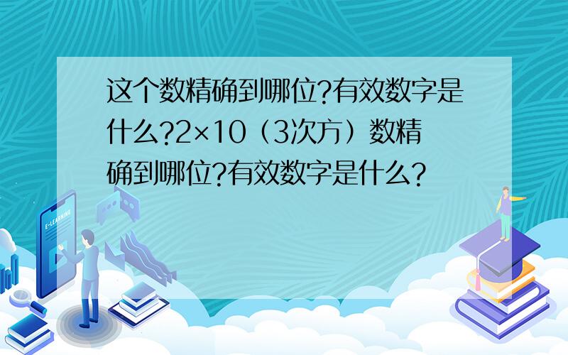 这个数精确到哪位?有效数字是什么?2×10（3次方）数精确到哪位?有效数字是什么?