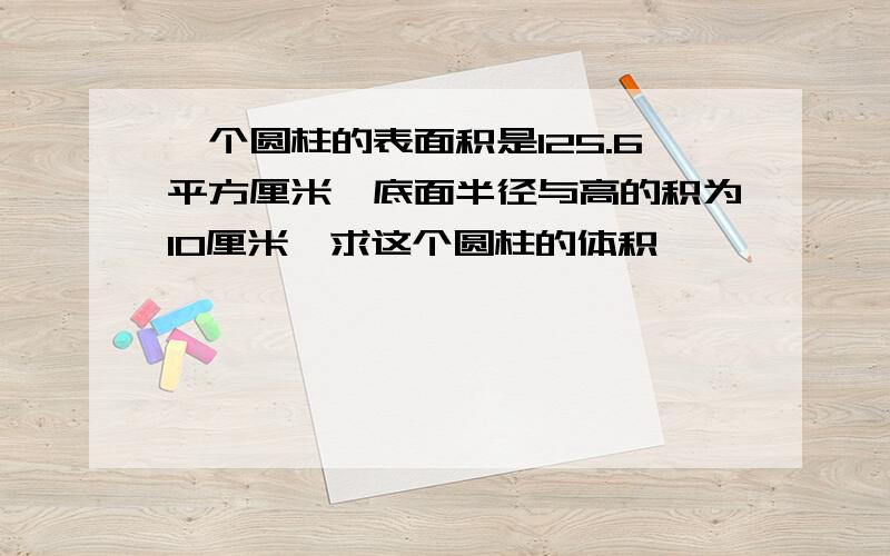 一个圆柱的表面积是125.6平方厘米,底面半径与高的积为10厘米,求这个圆柱的体积