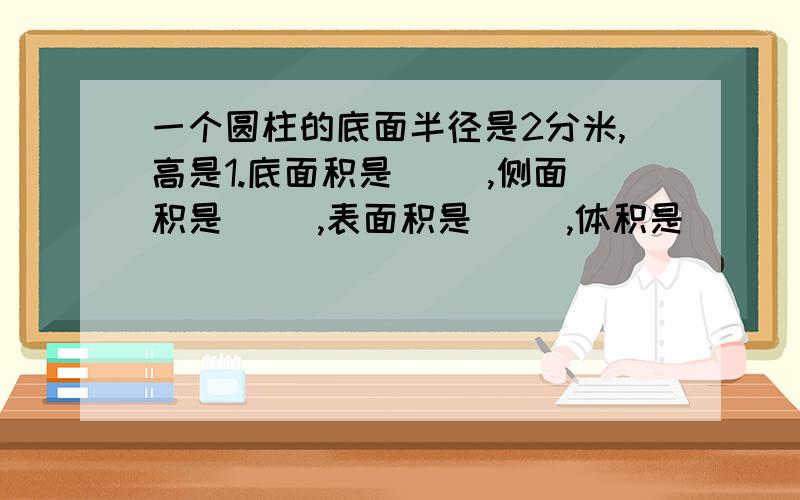 一个圆柱的底面半径是2分米,高是1.底面积是( ）,侧面积是（ ),表面积是( ）,体积是(