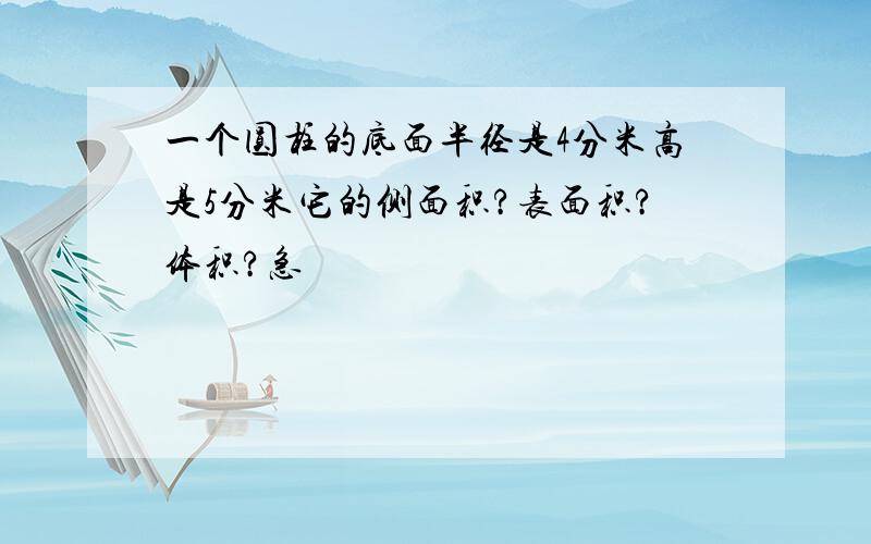 一个圆柱的底面半径是4分米高是5分米它的侧面积?表面积?体积?急