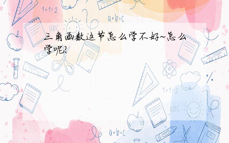 三角函数这节怎么学不好~怎么学呢?