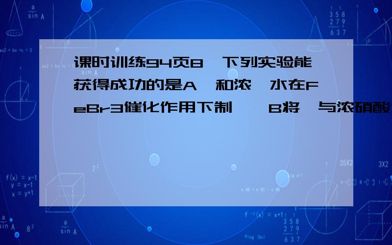 课时训练94页8,下列实验能获得成功的是A苯和浓溴水在FeBr3催化作用下制溴苯B将苯与浓硝酸混合共热制硝基苯C甲烷与氯气光照制得纯净的一氯甲烷D乙烯通入溴的四氯化碳溶液得到1,2— 二溴