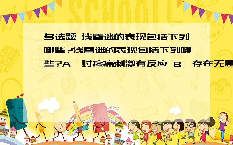 多选题 浅昏迷的表现包括下列哪些?浅昏迷的表现包括下列哪些?A、对疼痛刺激有反应 B、存在无意识自发动作 C、腱反射存在 D、瞳孔对光反射正常 E、生命体征无变化