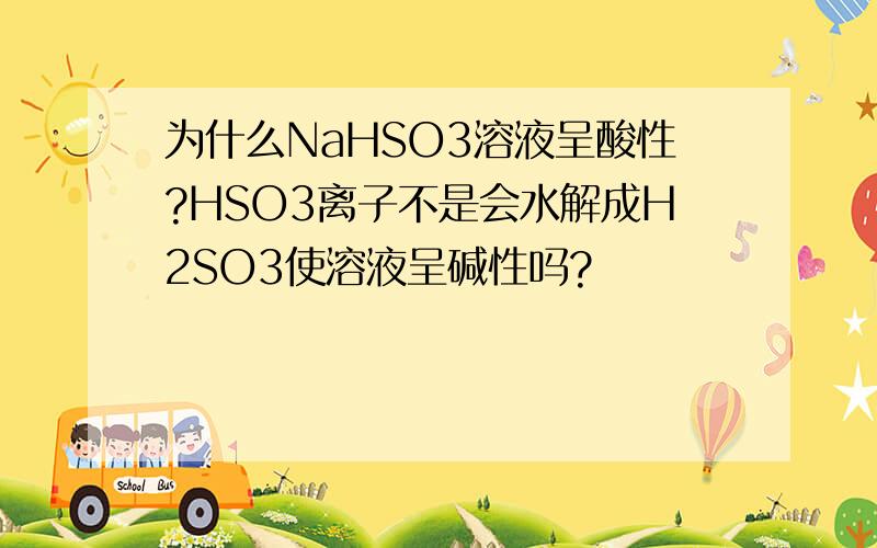 为什么NaHSO3溶液呈酸性?HSO3离子不是会水解成H2SO3使溶液呈碱性吗?