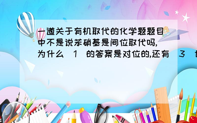 一道关于有机取代的化学题题目中不是说苯硝基是间位取代吗,为什么（1）的答案是对位的,还有（3）也解释一下,最好详细点,（2）不用了.