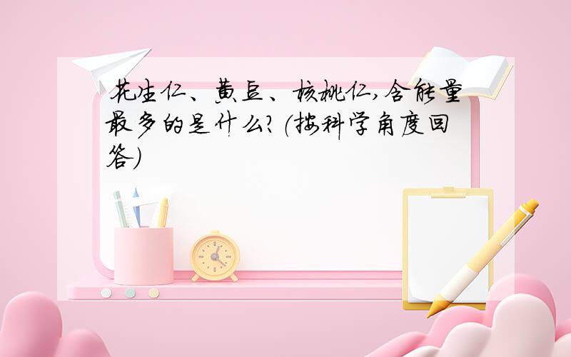 花生仁、黄豆、核桃仁,含能量最多的是什么?（按科学角度回答）