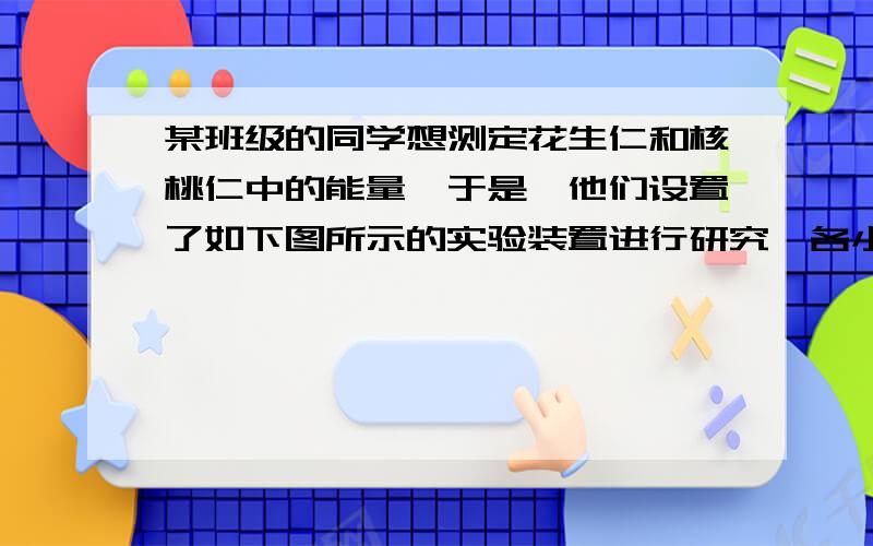 某班级的同学想测定花生仁和核桃仁中的能量,于是,他们设置了如下图所示的实验装置进行研究,各小组测得的实验数据如下表.请根据表中数据,下列回答错误的是：A实际数据应该比表格中各