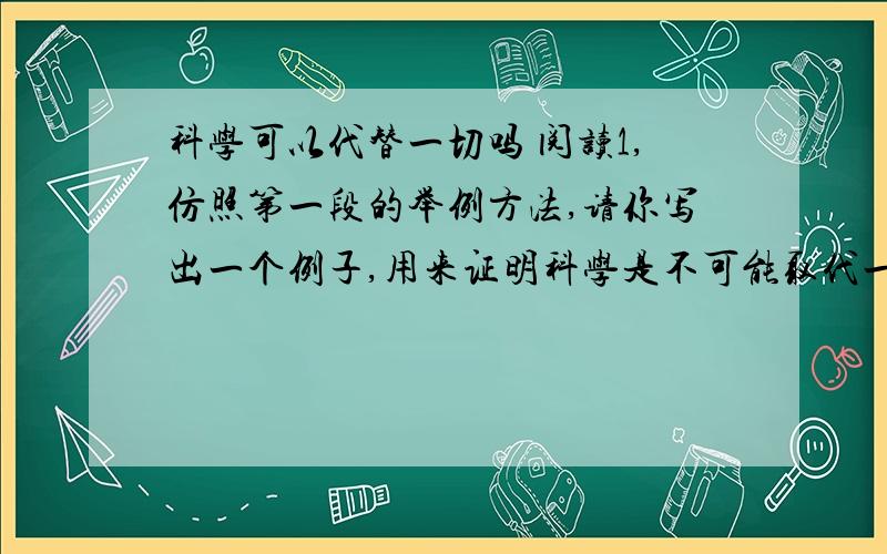 科学可以代替一切吗 阅读1,仿照第一段的举例方法,请你写出一个例子,用来证明科学是不可能取代一切的.2,第6段中‘这一界线’指的是什么?3,从全文看,作者反对让正常人接受基因改造的理由