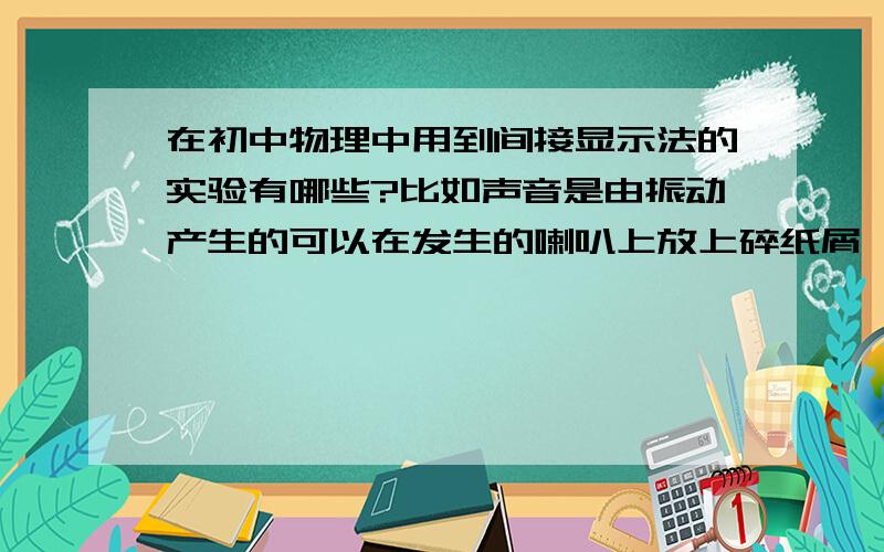 在初中物理中用到间接显示法的实验有哪些?比如声音是由振动产生的可以在发生的喇叭上放上碎纸屑,碎纸屑会随着发声而震动起来.