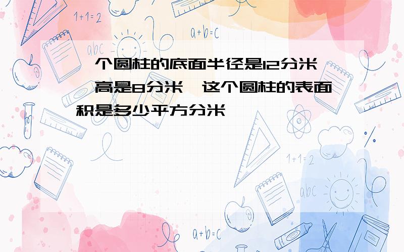 一个圆柱的底面半径是12分米,高是8分米,这个圆柱的表面积是多少平方分米