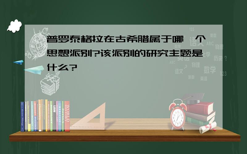 普罗泰格拉在古希腊属于哪一个思想派别?该派别的研究主题是什么?