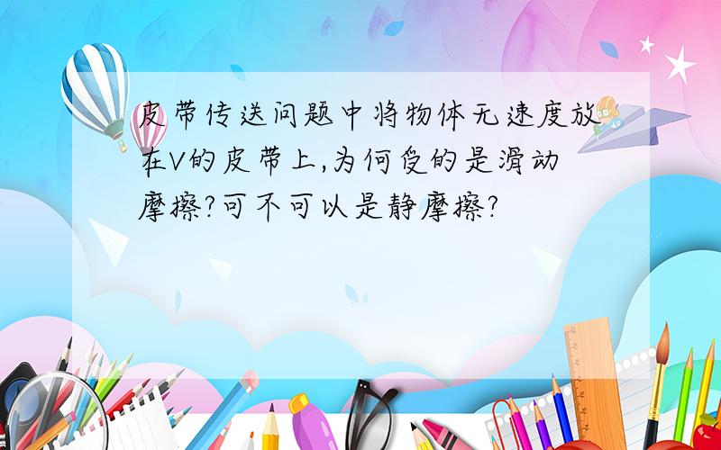 皮带传送问题中将物体无速度放在V的皮带上,为何受的是滑动摩擦?可不可以是静摩擦?