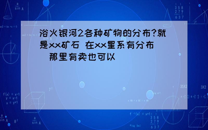 浴火银河2各种矿物的分布?就是xx矿石 在xx星系有分布（那里有卖也可以）