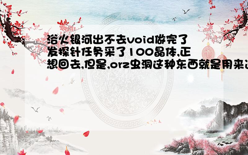 浴火银河出不去void做完了发探针任务采了100晶体,正想回去,但是,orz虫洞这种东西就是用来逗人的吗,每次快到虫洞时虫洞就塌了,卡了好久了,出都出不去,怎么办（void打不过我就用这下三滥手