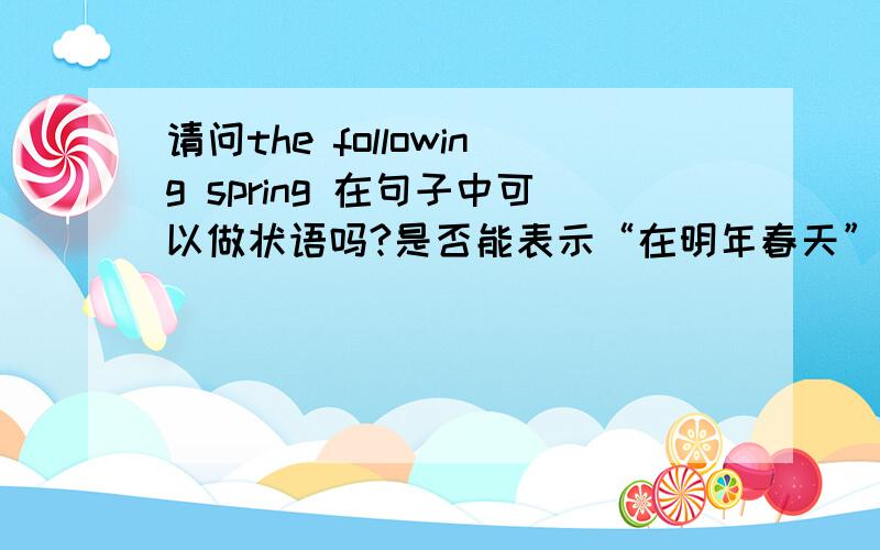 请问the following spring 在句子中可以做状语吗?是否能表示“在明年春天”这个意思?