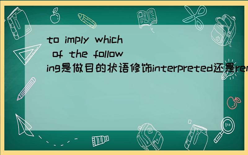 to imply which of the following是做目的状语修饰interpreted还是remark的定语?怎么区分这两种结构?M.Siuzdak’s response shows that she has interpreted Mr.Janeck’s remark to imply which of the following?