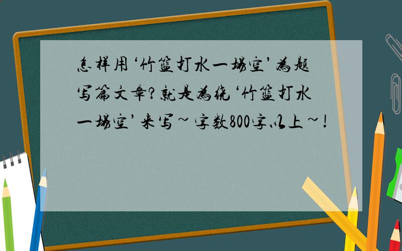 怎样用‘竹篮打水一场空’为题写篇文章?就是为绕‘竹篮打水一场空’来写~字数800字以上~!